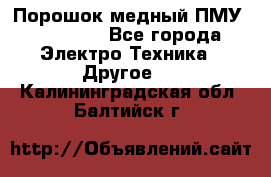 Порошок медный ПМУ 99, 9999 - Все города Электро-Техника » Другое   . Калининградская обл.,Балтийск г.